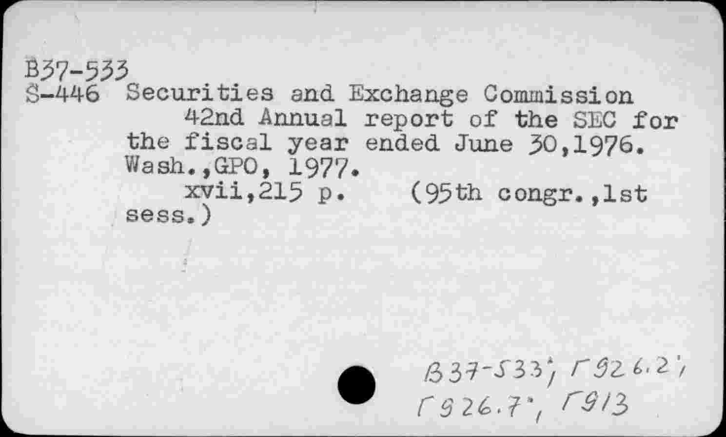 ﻿B37-533
S-446 Securities end Exchange Commission 42nd Annual report of the SEC for the fiscal year ended June 30>1976. Wash.,GPO, 1977.
xvii,215 p. (95th congr.,1st sess.)
637-^33; rdZ^'2'f rsz&.v,